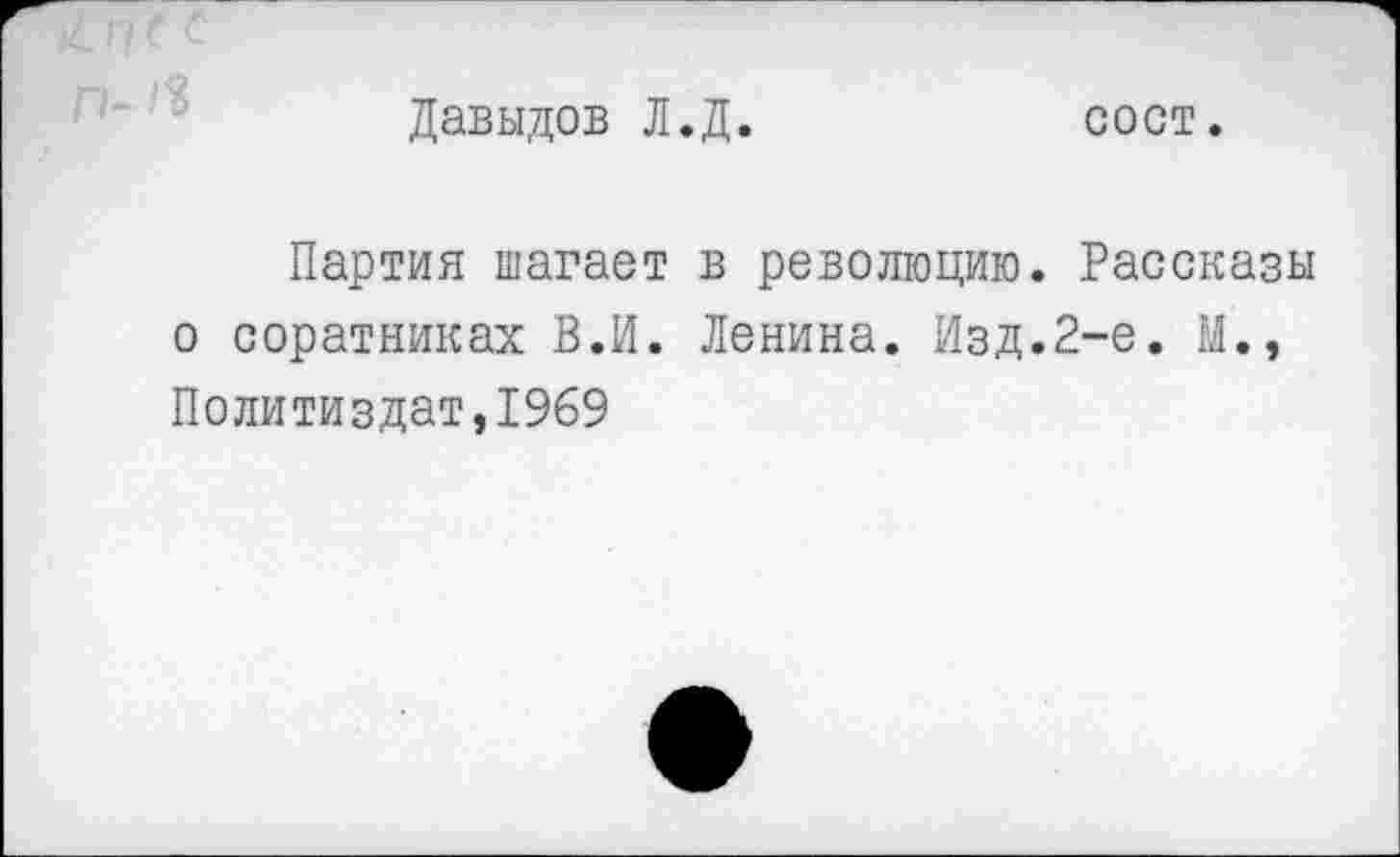 ﻿Давыдов Л.Д.	сост.
Партия шагает в революцию. Рассказы о соратниках В.И. Ленина. Изд.2-е. М., Политиздат,1969